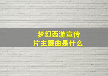 梦幻西游宣传片主题曲是什么