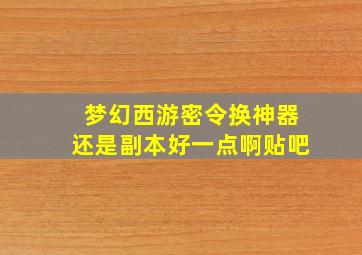 梦幻西游密令换神器还是副本好一点啊贴吧