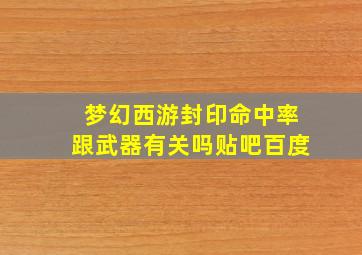 梦幻西游封印命中率跟武器有关吗贴吧百度