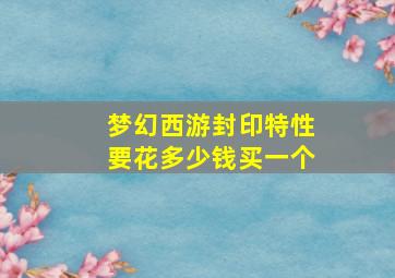 梦幻西游封印特性要花多少钱买一个