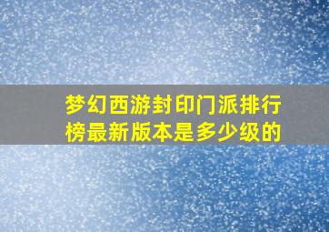 梦幻西游封印门派排行榜最新版本是多少级的