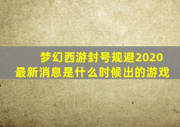 梦幻西游封号规避2020最新消息是什么时候出的游戏