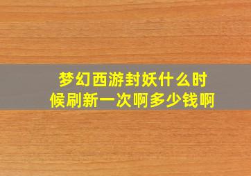 梦幻西游封妖什么时候刷新一次啊多少钱啊