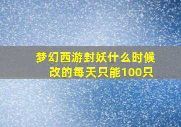 梦幻西游封妖什么时候改的每天只能100只