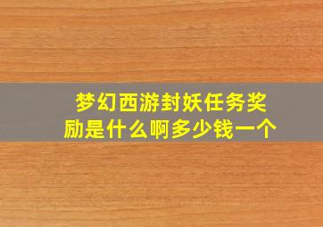 梦幻西游封妖任务奖励是什么啊多少钱一个