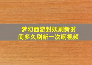 梦幻西游封妖刷新时间多久刷新一次啊视频