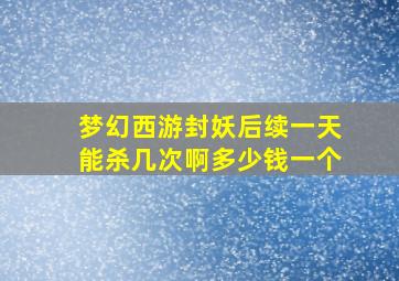 梦幻西游封妖后续一天能杀几次啊多少钱一个