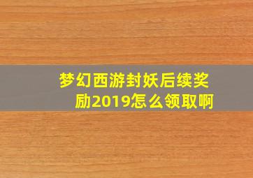 梦幻西游封妖后续奖励2019怎么领取啊