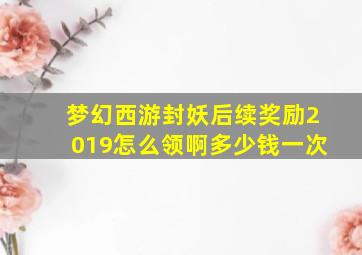 梦幻西游封妖后续奖励2019怎么领啊多少钱一次