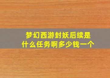 梦幻西游封妖后续是什么任务啊多少钱一个