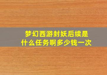 梦幻西游封妖后续是什么任务啊多少钱一次