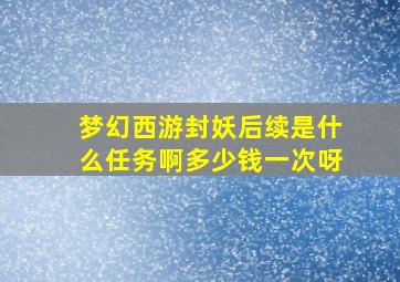 梦幻西游封妖后续是什么任务啊多少钱一次呀