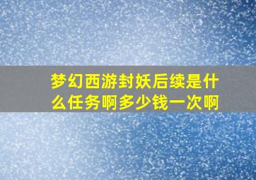 梦幻西游封妖后续是什么任务啊多少钱一次啊