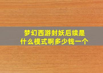 梦幻西游封妖后续是什么模式啊多少钱一个