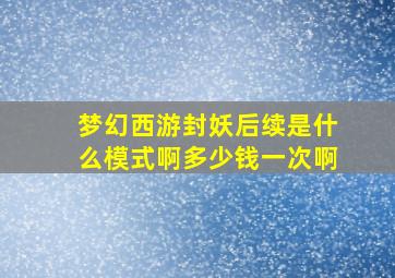 梦幻西游封妖后续是什么模式啊多少钱一次啊