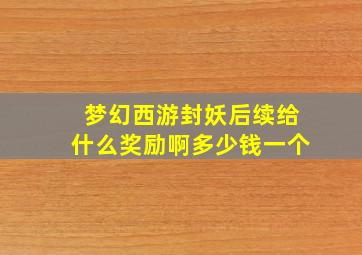 梦幻西游封妖后续给什么奖励啊多少钱一个