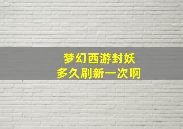 梦幻西游封妖多久刷新一次啊