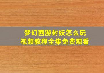 梦幻西游封妖怎么玩视频教程全集免费观看