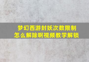 梦幻西游封妖次数限制怎么解除啊视频教学解锁