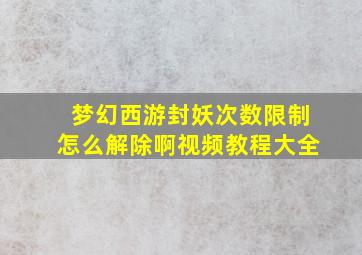 梦幻西游封妖次数限制怎么解除啊视频教程大全