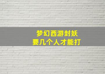 梦幻西游封妖要几个人才能打