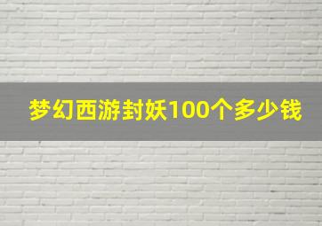 梦幻西游封妖100个多少钱