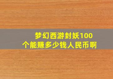 梦幻西游封妖100个能赚多少钱人民币啊