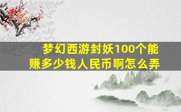 梦幻西游封妖100个能赚多少钱人民币啊怎么弄