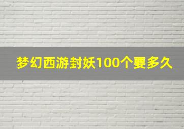 梦幻西游封妖100个要多久