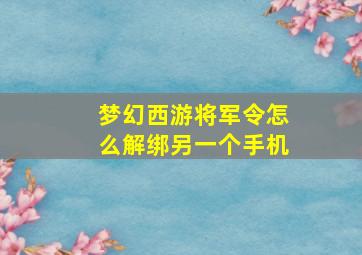 梦幻西游将军令怎么解绑另一个手机