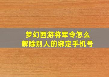 梦幻西游将军令怎么解除别人的绑定手机号