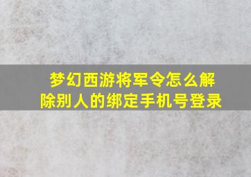 梦幻西游将军令怎么解除别人的绑定手机号登录