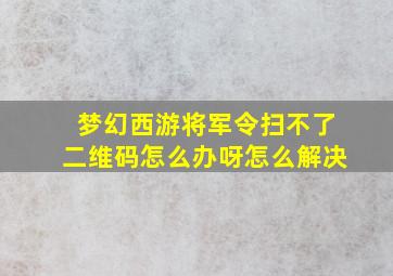 梦幻西游将军令扫不了二维码怎么办呀怎么解决