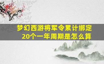 梦幻西游将军令累计绑定20个一年周期是怎么算