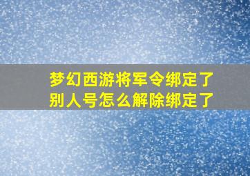 梦幻西游将军令绑定了别人号怎么解除绑定了