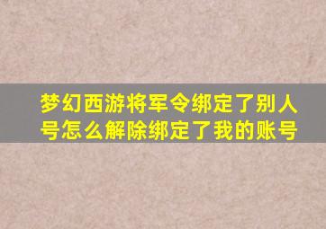 梦幻西游将军令绑定了别人号怎么解除绑定了我的账号