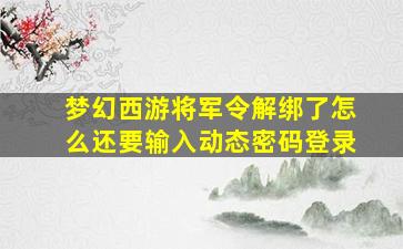 梦幻西游将军令解绑了怎么还要输入动态密码登录