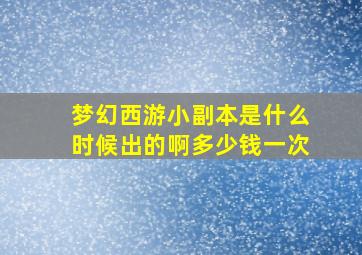 梦幻西游小副本是什么时候出的啊多少钱一次