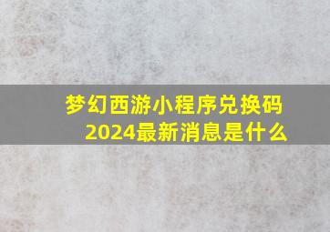 梦幻西游小程序兑换码2024最新消息是什么