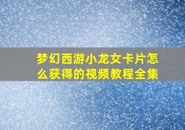 梦幻西游小龙女卡片怎么获得的视频教程全集