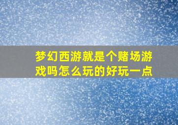 梦幻西游就是个赌场游戏吗怎么玩的好玩一点