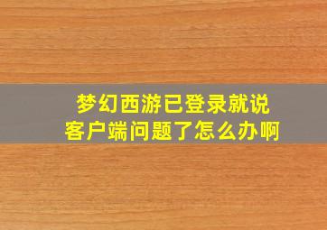 梦幻西游已登录就说客户端问题了怎么办啊