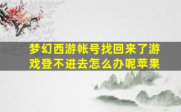 梦幻西游帐号找回来了游戏登不进去怎么办呢苹果