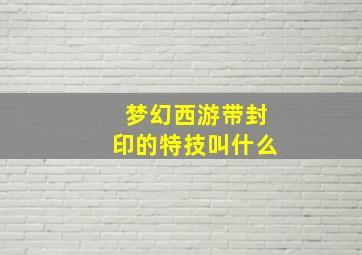 梦幻西游带封印的特技叫什么