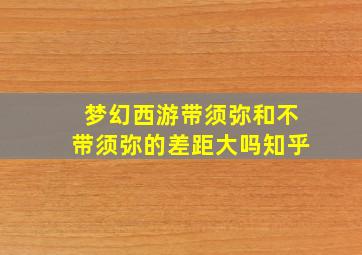 梦幻西游带须弥和不带须弥的差距大吗知乎