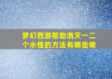 梦幻西游帮助消灭一二个水怪的方法有哪些呢