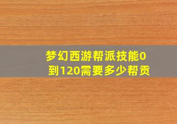 梦幻西游帮派技能0到120需要多少帮贡