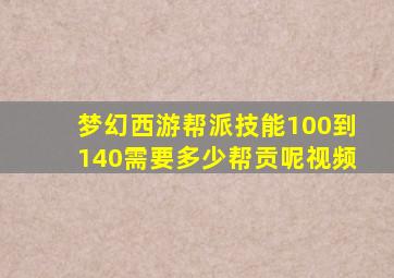 梦幻西游帮派技能100到140需要多少帮贡呢视频