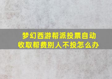 梦幻西游帮派投票自动收取帮费别人不投怎么办