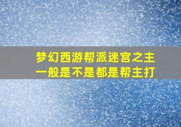 梦幻西游帮派迷宫之主一般是不是都是帮主打